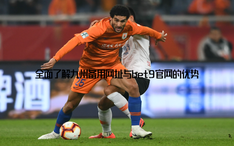 全面了解九州备用网址与bet9官网的优势