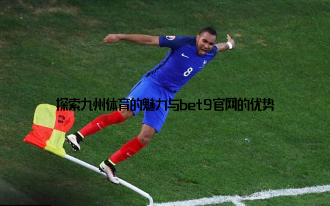 探索九州体育的魅力与bet9官网的优势