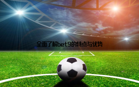 全面了解bet9的特点与优势